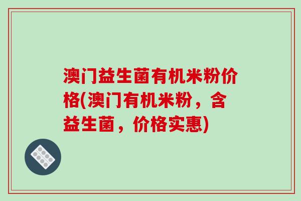 澳门益生菌有机米粉价格(澳门有机米粉，含益生菌，价格实惠)