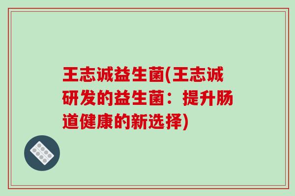 王志诚益生菌(王志诚研发的益生菌：提升肠道健康的新选择)
