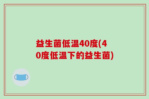 益生菌低温40度(40度低温下的益生菌)