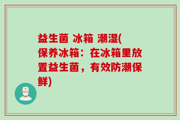 益生菌 冰箱 潮湿(保养冰箱：在冰箱里放置益生菌，有效防潮保鲜)