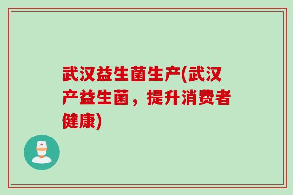 武汉益生菌生产(武汉产益生菌，提升消费者健康)