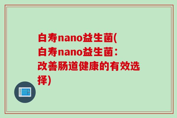 白寿nano益生菌(白寿nano益生菌:改善肠道健康的有效选择) 白寿nano益生菌(白寿nano益生菌:改善肠道健康的有效选择)
