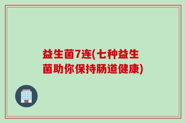 益生菌7连(七种益生菌助你保持肠道健康) 益生菌7连(七种益生菌助你保持肠道健康)