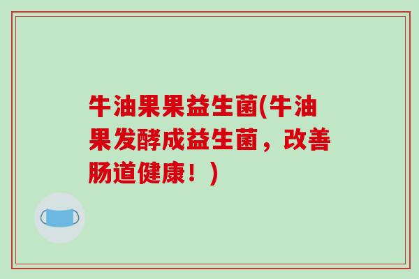 牛油果果益生菌(牛油果发酵成益生菌，改善肠道健康！)