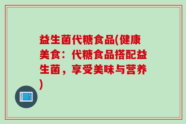 益生菌代糖食品(健康美食:代糖食品搭配益生菌,享受美味与营养) 益生菌代糖食品(健康美食:代糖食品搭配益生菌,享受美味与营养)