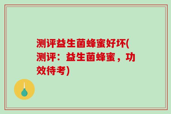测评益生菌蜂蜜好坏(测评：益生菌蜂蜜，功效待考)