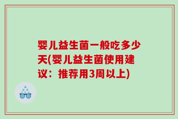 婴儿益生菌一般吃多少天(婴儿益生菌使用建议:推荐用3周以上) 婴儿益生菌一般吃多少天(婴儿益生菌使用建议:推荐用3周以上)