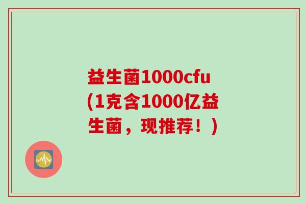 益生菌1000cfu(1克含1000亿益生菌,现推荐!) 益生菌1000cfu(1克含1000亿益生菌,现推荐!)