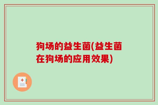 狗场的益生菌(益生菌在狗场的应用效果) 狗场的益生菌(益生菌在狗场的应用效果)