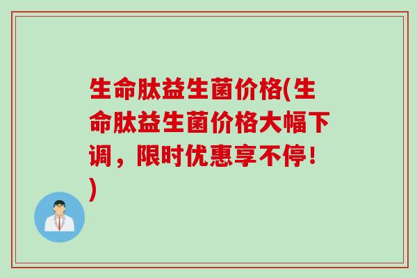 生命肽益生菌价格(生命肽益生菌价格大幅下调，限时优惠享不停！)