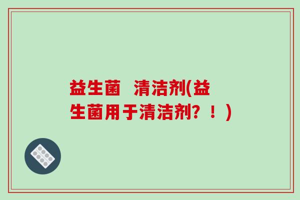 益生菌  清洁剂(益生菌用于清洁剂？！)