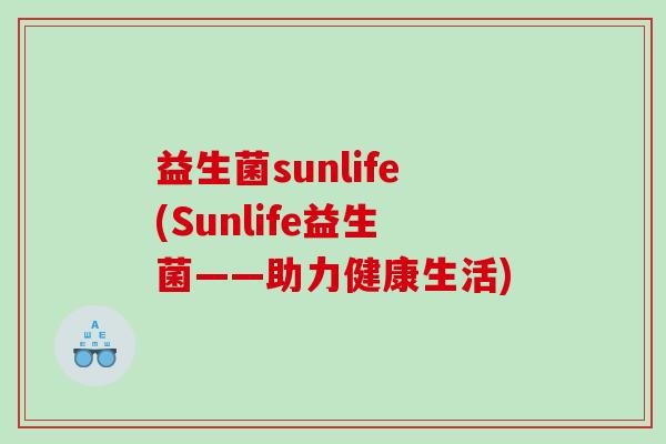 益生菌sunlife(Sunlife益生菌——助力健康生活) 益生菌sunlife(Sunlife益生菌——助力健康生活)