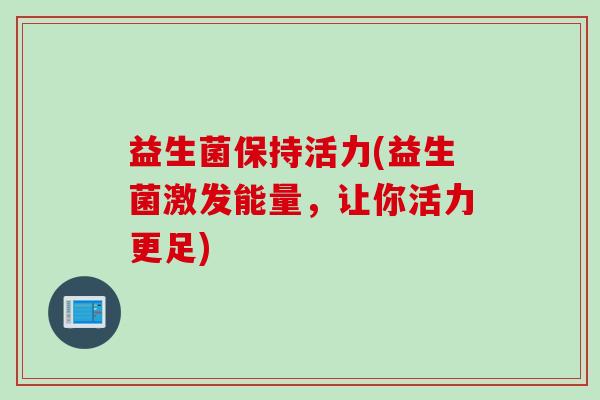 益生菌保持活力(益生菌激发能量，让你活力更足)