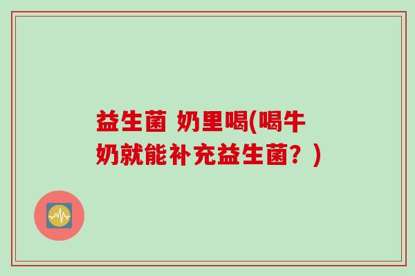 益生菌 奶里喝(喝牛奶就能补充益生菌？)