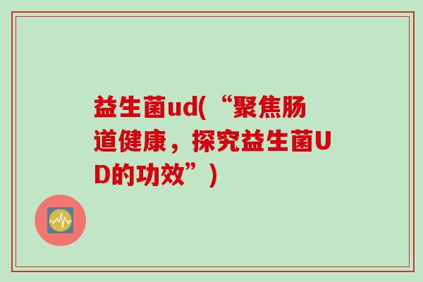 益生菌ud(“聚焦肠道健康,探究益生菌UD的功效”) 益生菌ud(“聚焦肠道健康,探究益生菌UD的功效”)