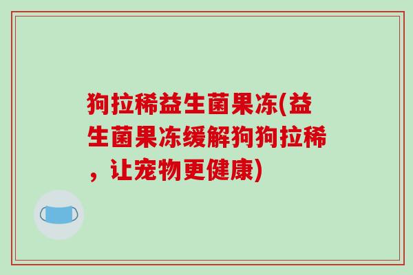 狗拉稀益生菌果冻(益生菌果冻缓解狗狗拉稀,让宠物更健康) 狗拉稀益生菌果冻(益生菌果冻缓解狗狗拉稀,让宠物更健康)