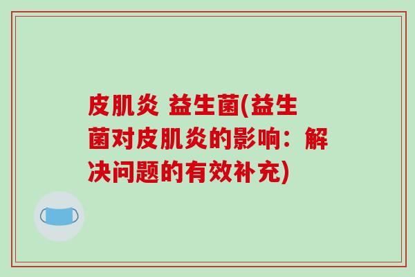 皮肌炎 益生菌(益生菌对皮肌炎的影响:解决问题的有效补充) 皮肌炎 益生菌(益生菌对皮肌炎的影响:解决问题的有效补充)
