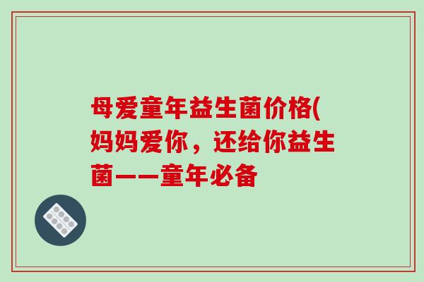 母爱童年益生菌价格(妈妈爱你，还给你益生菌——童年必备
