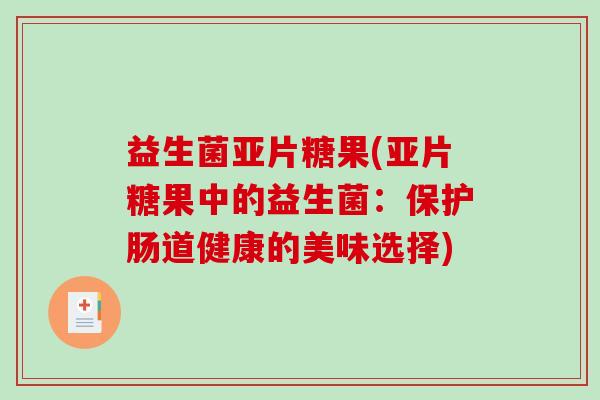 益生菌亚片糖果(亚片糖果中的益生菌:保护肠道健康的美味选择) 益生菌亚片糖果(亚片糖果中的益生菌:保护肠道健康的美味选择)