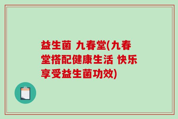 益生菌 九春堂(九春堂搭配健康生活 快乐享受益生菌功效) 益生菌 九春堂(九春堂搭配健康生活 快乐享受益生菌功效)