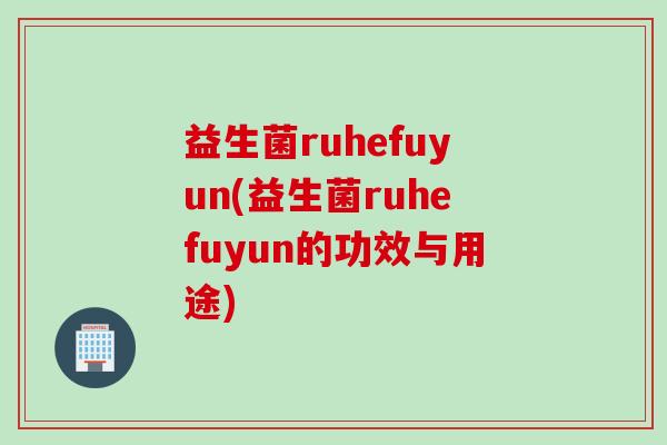 益生菌ruhefuyun(益生菌ruhefuyun的功效与用途)