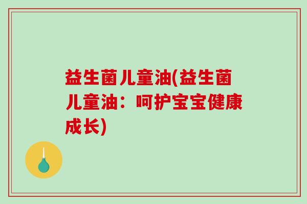 益生菌儿童油(益生菌儿童油:呵护宝宝健康成长) 益生菌儿童油(益生菌儿童油:呵护宝宝健康成长)