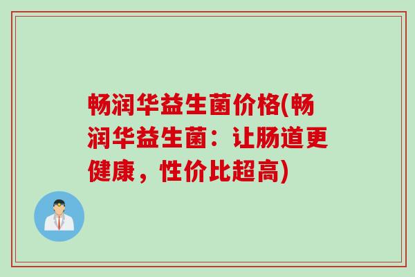 畅润华益生菌价格(畅润华益生菌:让肠道更健康,性价比超高) 畅润华益生菌价格(畅润华益生菌:让肠道更健康,性价比超高)