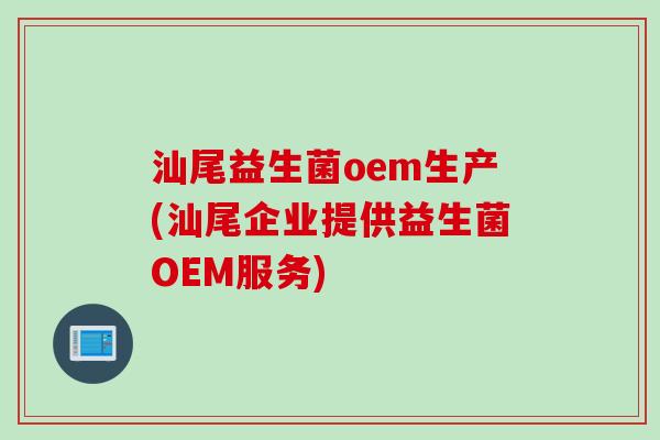 汕尾益生菌oem生产(汕尾企业提供益生菌OEM服务) 汕尾益生菌oem生产(汕尾企业提供益生菌OEM服务)