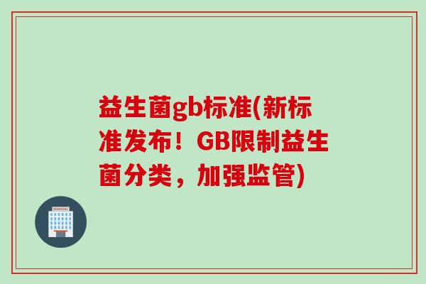 益生菌gb标准(新标准发布！GB限制益生菌分类，加强监管)