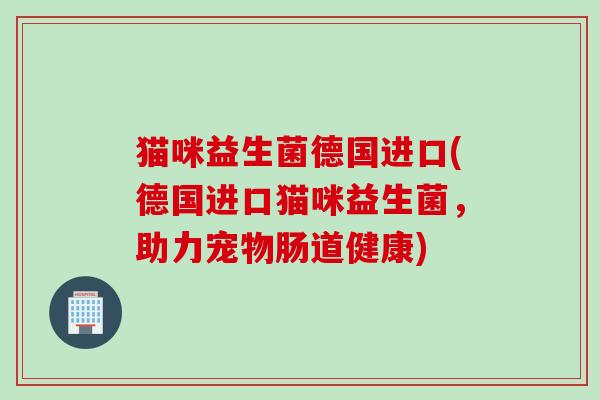 猫咪益生菌德国进口(德国进口猫咪益生菌，助力宠物肠道健康)