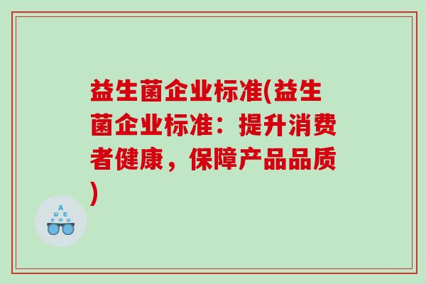 益生菌企业标准(益生菌企业标准:提升消费者健康,保障产品品质) 益生菌企业标准(益生菌企业标准:提升消费者健康,保障产品品质)