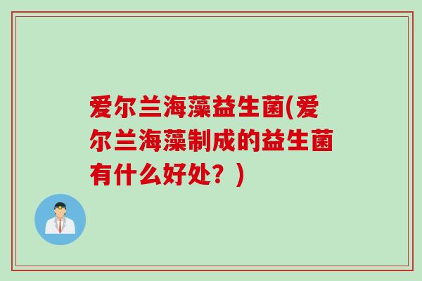 爱尔兰海藻益生菌(爱尔兰海藻制成的益生菌有什么好处？)