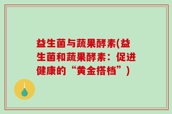 益生菌与蔬果酵素(益生菌和蔬果酵素:促进健康的“黄金搭档”) 益生菌与蔬果酵素(益生菌和蔬果酵素:促进健康的“黄金搭档”)