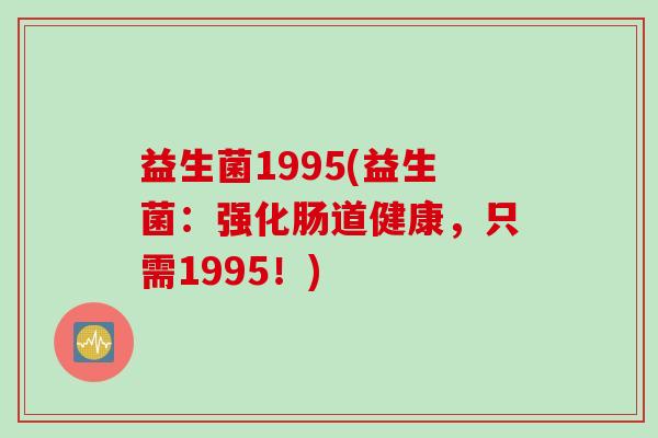 益生菌1995(益生菌：强化肠道健康，只需1995！)