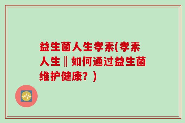 益生菌人生孝素(孝素人生‖如何通过益生菌维护健康?) 益生菌人生孝素(孝素人生‖如何通过益生菌维护健康?)