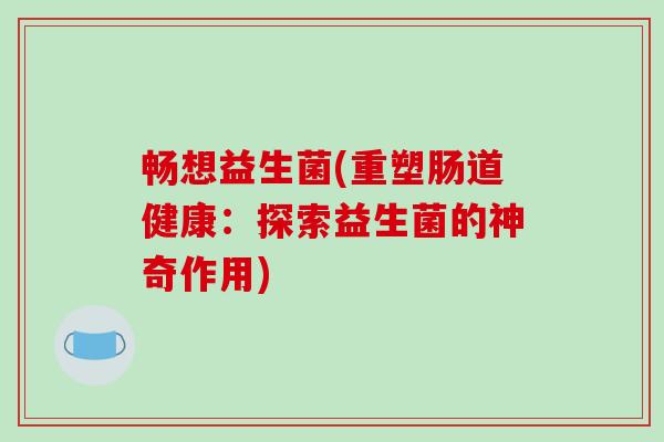 畅想益生菌(重塑肠道健康:探索益生菌的神奇作用) 畅想益生菌(重塑肠道健康:探索益生菌的神奇作用)