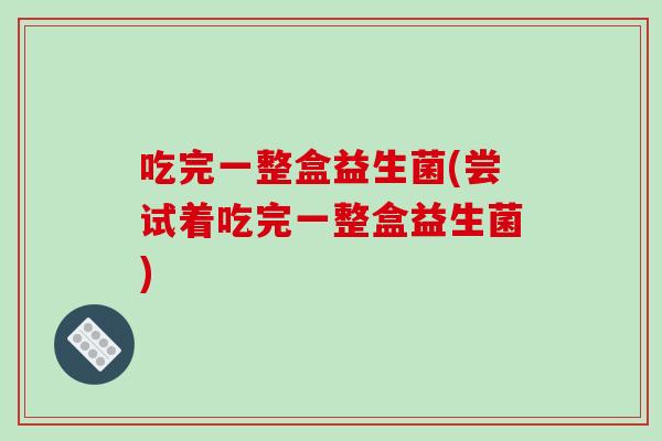 吃完一整盒益生菌(尝试着吃完一整盒益生菌) 吃完一整盒益生菌(尝试着吃完一整盒益生菌)