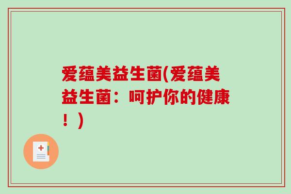 爱蕴美益生菌(爱蕴美益生菌：呵护你的健康！)