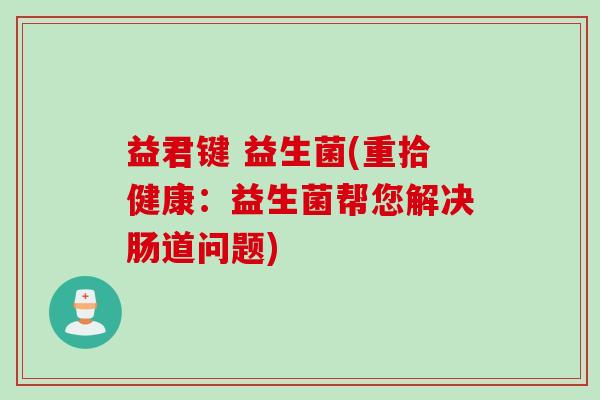 益君键 益生菌(重拾健康:益生菌帮您解决肠道问题) 益君键 益生菌(重拾健康:益生菌帮您解决肠道问题)