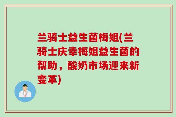兰骑士益生菌梅姐(兰骑士庆幸梅姐益生菌的帮助,酸奶市场迎来新变革) 兰骑士益生菌梅姐(兰骑士庆幸梅姐益生菌的帮助,酸奶市场迎来新变革)