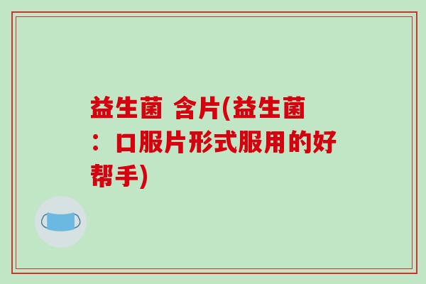 益生菌 含片(益生菌：口服片形式服用的好帮手)