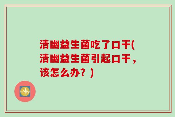 清幽益生菌吃了口干(清幽益生菌引起口干，该怎么办？)
