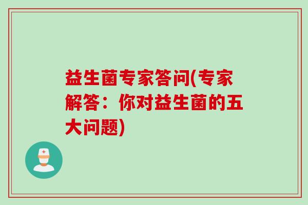 益生菌专家答问(专家解答:你对益生菌的五大问题) 益生菌专家答问(专家解答:你对益生菌的五大问题)