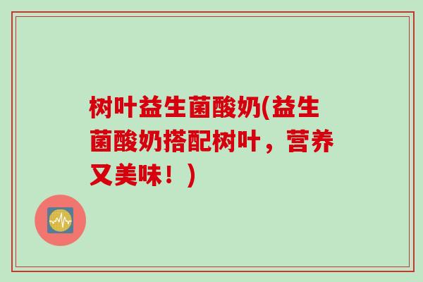 树叶益生菌酸奶(益生菌酸奶搭配树叶,营养又美味!) 树叶益生菌酸奶(益生菌酸奶搭配树叶,营养又美味!)