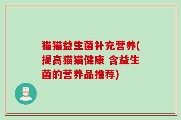 猫猫益生菌补充营养(提高猫猫健康 含益生菌的营养品推荐) 猫猫益生菌补充营养(提高猫猫健康 含益生菌的营养品推荐)