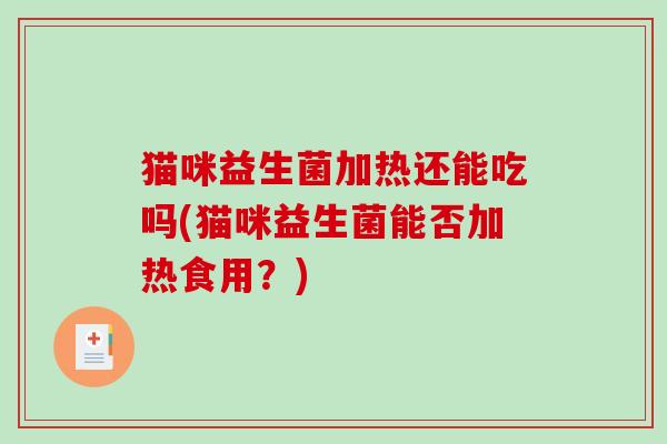猫咪益生菌加热还能吃吗(猫咪益生菌能否加热食用？)