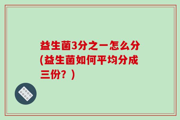 益生菌3分之一怎么分(益生菌如何平均分成三份?) 益生菌3分之一怎么分(益生菌如何平均分成三份?)