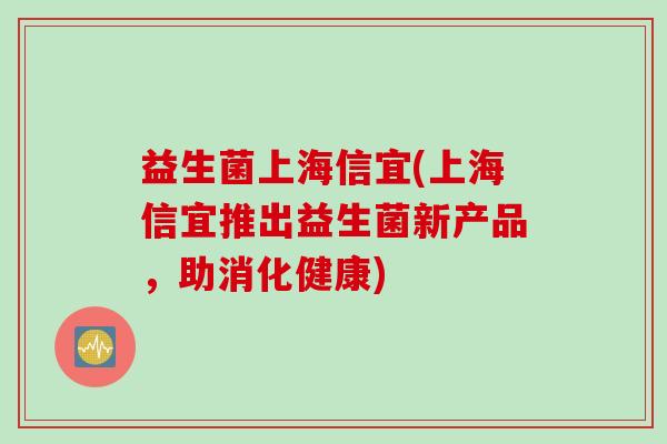 益生菌上海信宜(上海信宜推出益生菌新产品,助消化健康) 益生菌上海信宜(上海信宜推出益生菌新产品,助消化健康)