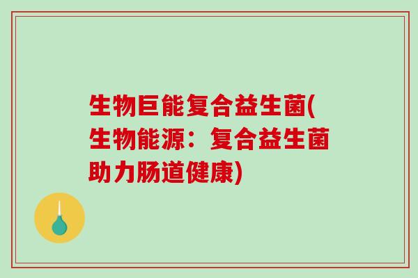 生物巨能复合益生菌(生物能源：复合益生菌助力肠道健康)