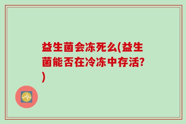 益生菌会冻死么(益生菌能否在冷冻中存活？)